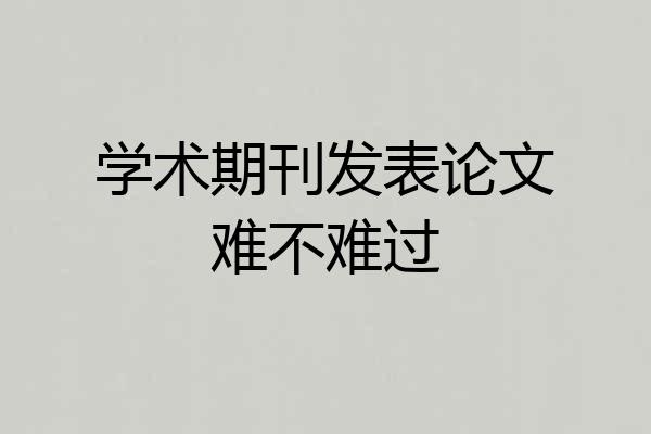 学术期刊发表论文难不难过