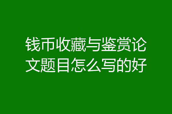 钱币收藏与鉴赏论文题目怎么写的好