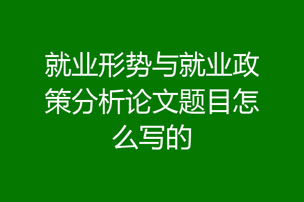 就业形势与就业政策分析论文题目怎么写的
