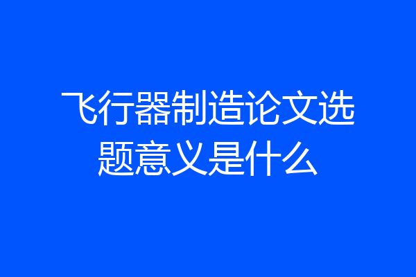 飞行器制造论文选题意义是什么