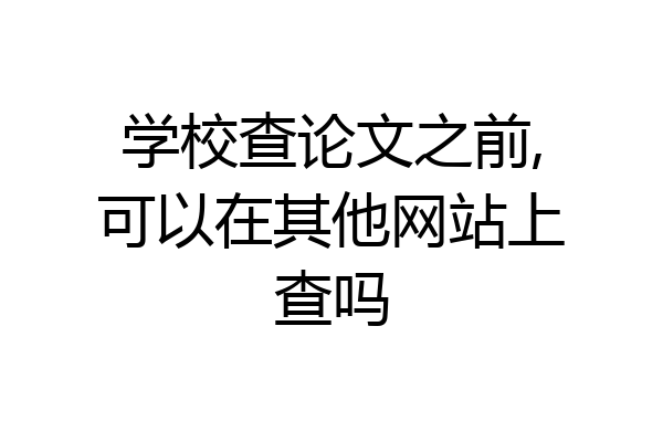 学校查论文之前,可以在其他网站上查吗