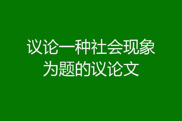 议论一种社会现象为题的议论文