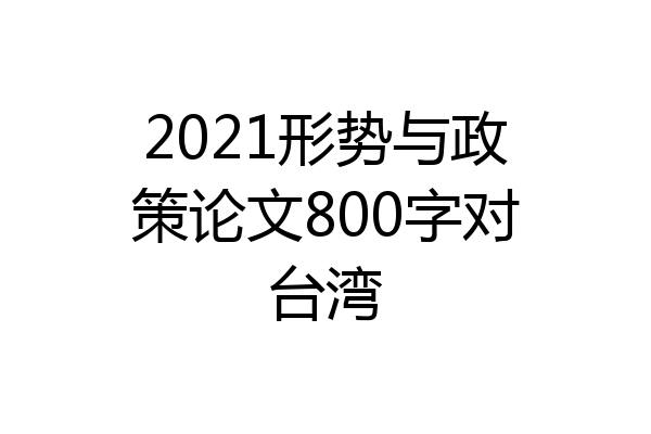 2021形势与政策论文800字对台湾