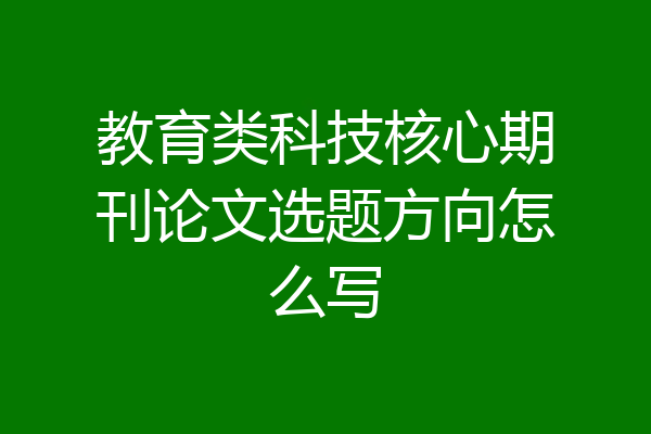 教育类科技核心期刊论文选题方向怎么写