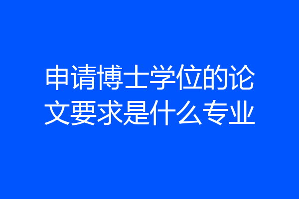 申请博士学位的论文要求是什么专业