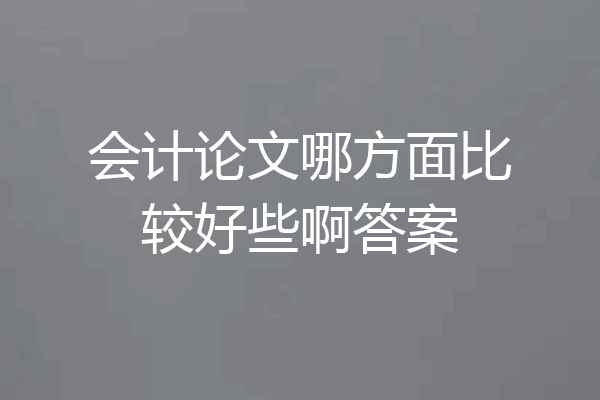 会计论文哪方面比较好些啊答案