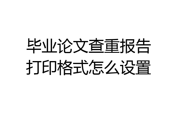 毕业论文查重报告打印格式怎么设置