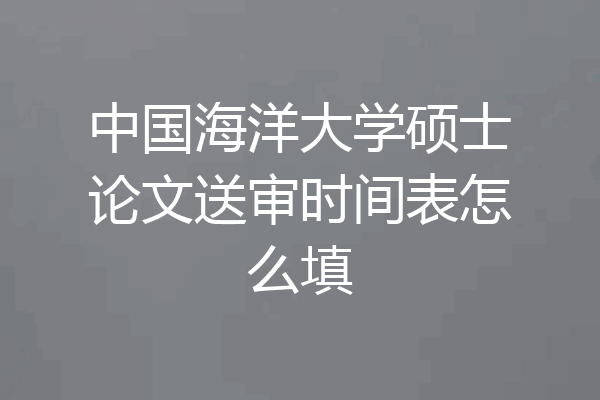 中国海洋大学硕士论文送审时间表怎么填