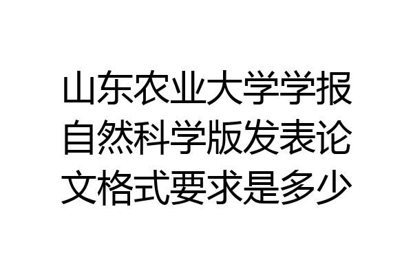 山东农业大学学报自然科学版发表论文格式要求是多少