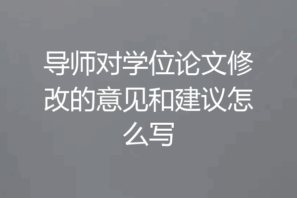导师对学位论文修改的意见和建议怎么写