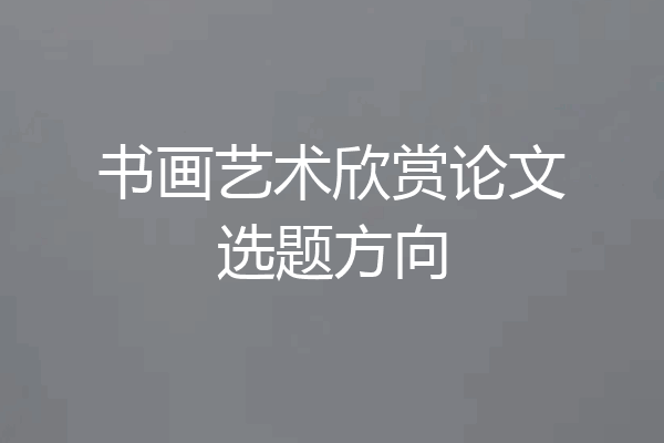 书画艺术欣赏论文选题方向