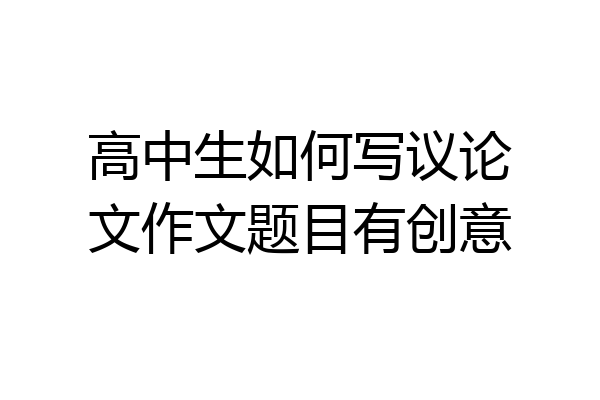 高中生如何写议论文作文题目有创意