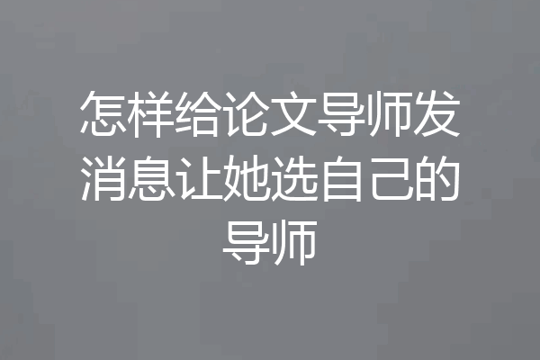 怎样给论文导师发消息让她选自己的导师