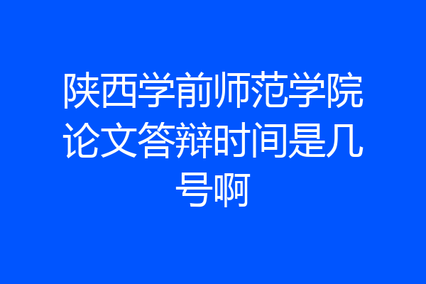 陕西学前师范学院论文答辩时间是几号啊