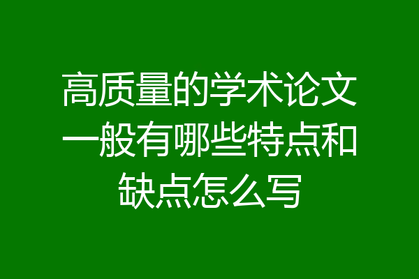 高质量的学术论文一般有哪些特点和缺点怎么写