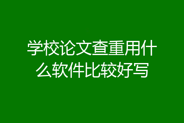 学校论文查重用什么软件比较好写