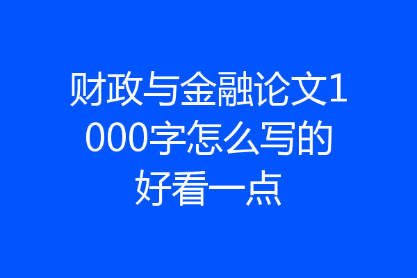 财政与金融论文1000字怎么写的好看一点
