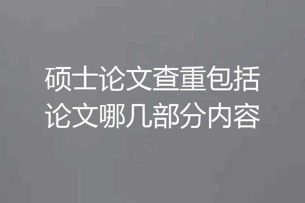 硕士论文查重包括论文哪几部分内容