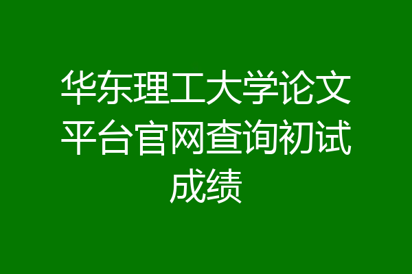 华东理工大学论文平台官网查询初试成绩