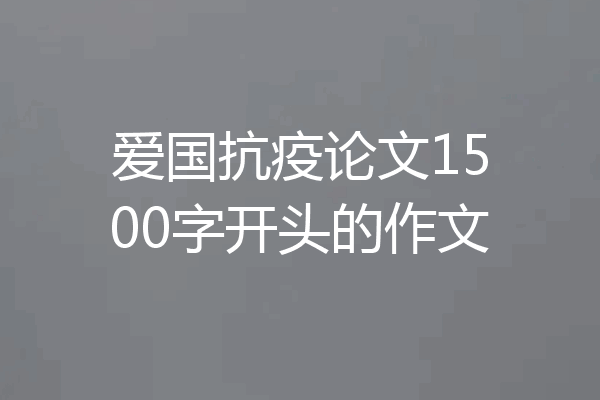 爱国抗疫论文1500字开头的作文