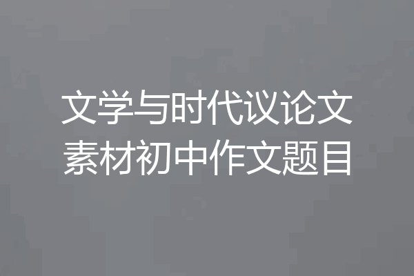 文学与时代议论文素材初中作文题目
