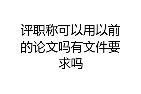 评职称可以用以前的论文吗有文件要求吗