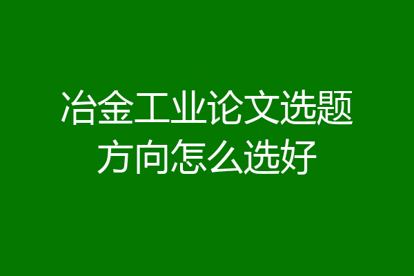 冶金工业论文选题方向怎么选好