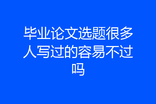 毕业论文选题很多人写过的容易不过吗