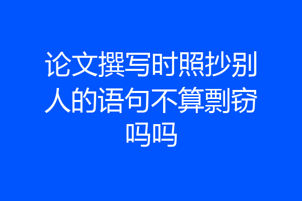 论文撰写时照抄别人的语句不算剽窃吗吗
