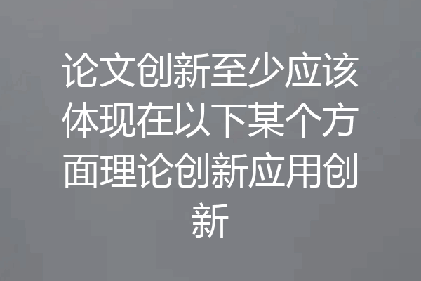 论文创新至少应该体现在以下某个方面理论创新应用创新