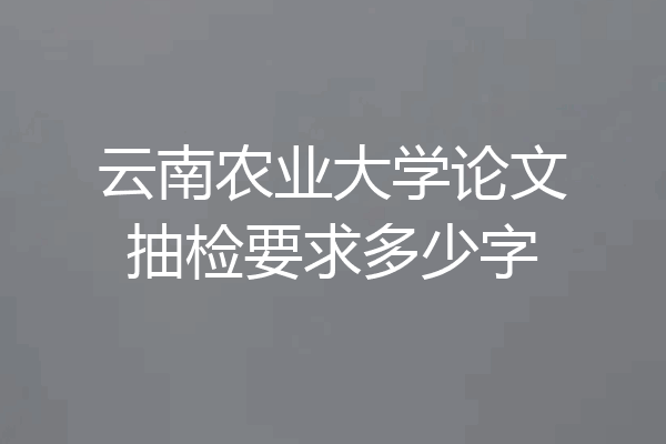云南农业大学论文抽检要求多少字