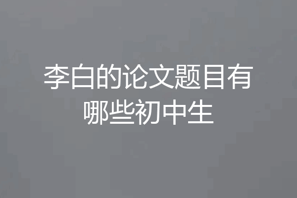 李白的论文题目有哪些初中生
