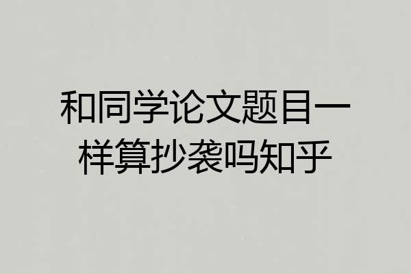 和同学论文题目一样算抄袭吗知乎