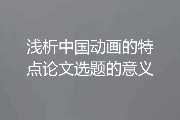 浅析中国动画的特点论文选题的意义