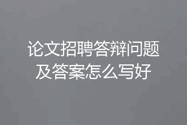 论文招聘答辩问题及答案怎么写好