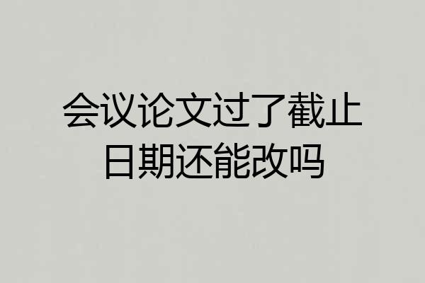 会议论文过了截止日期还能改吗