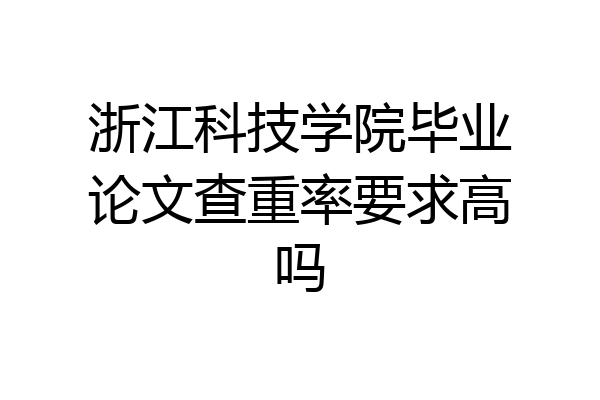 浙江科技学院毕业论文查重率要求高吗