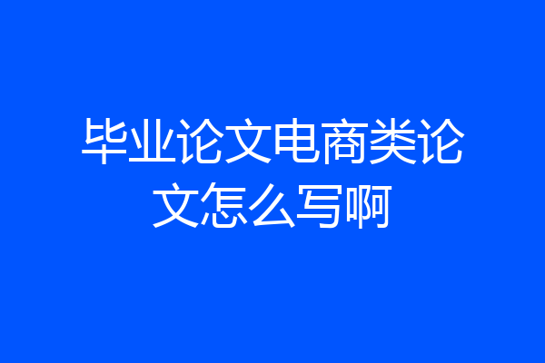 毕业论文电商类论文怎么写啊