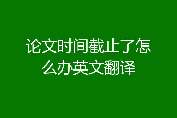 论文时间截止了怎么办英文翻译