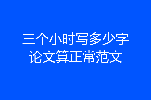 三个小时写多少字论文算正常范文