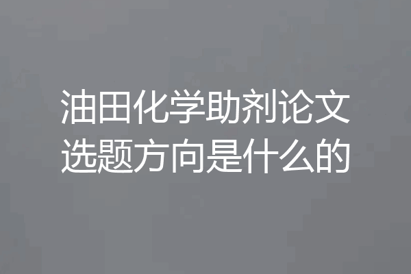 油田化学助剂论文选题方向是什么的