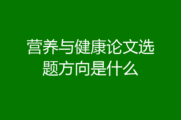 营养与健康论文选题方向是什么