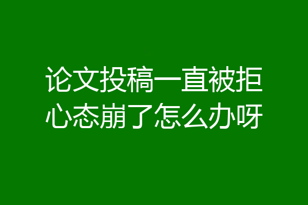 论文投稿一直被拒心态崩了怎么办呀