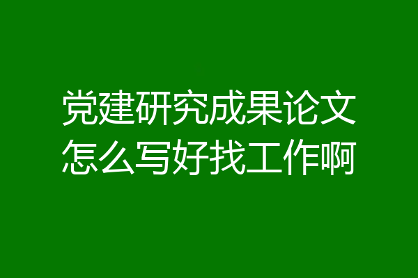 党建研究成果论文怎么写好找工作啊