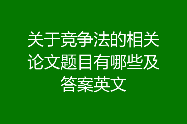 关于竞争法的相关论文题目有哪些及答案英文
