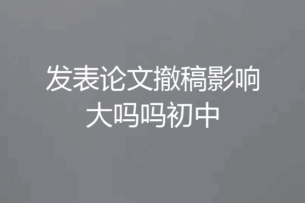 发表论文撤稿影响大吗吗初中