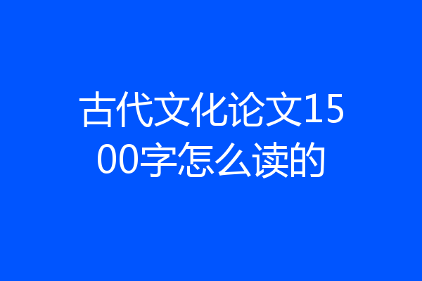古代文化论文1500字怎么读的