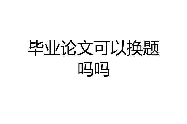 毕业论文可以换题吗吗