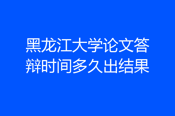 黑龙江大学论文答辩时间多久出结果