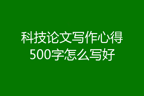科技论文写作心得500字怎么写好